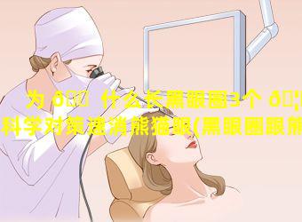 为 🐠 什么长黑眼圈3个 🦉 科学对策速消熊猫眼(黑眼圈跟熊猫一样,该怎么除去)